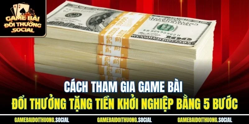 Cách tham gia game bài đổi thưởng tặng tiền khởi nghiệp bằng 5 bước