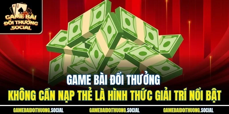 Game bài đổi thưởng không cần nạp thẻ là hình thức giải trí nổi bật