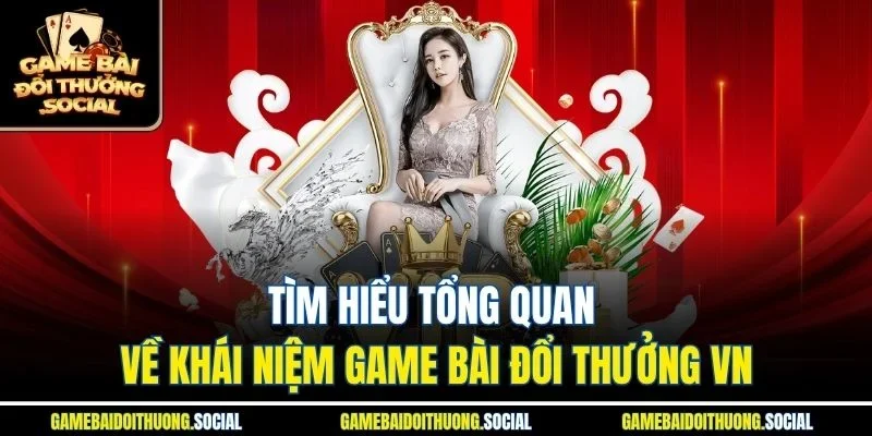 Tìm hiểu tổng quan về khái niệm game bài đổi thưởng VN