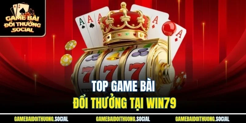 Top game bài đổi thưởng tại Win79